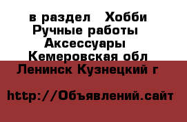  в раздел : Хобби. Ручные работы » Аксессуары . Кемеровская обл.,Ленинск-Кузнецкий г.